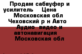 Продам сабвуфер и усилитель  › Цена ­ 6 500 - Московская обл., Чеховский р-н Авто » Аудио, видео и автонавигация   . Московская обл.